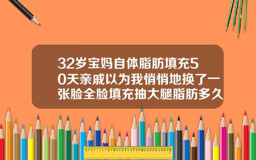 32岁宝妈自体脂肪填充50天亲戚以为我悄悄地换了一张脸全脸填充抽大腿脂肪多久好