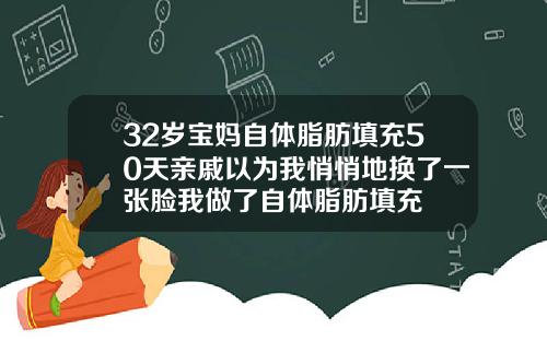 32岁宝妈自体脂肪填充50天亲戚以为我悄悄地换了一张脸我做了自体脂肪填充