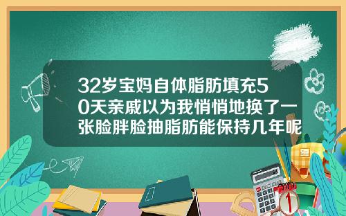 32岁宝妈自体脂肪填充50天亲戚以为我悄悄地换了一张脸胖脸抽脂肪能保持几年呢