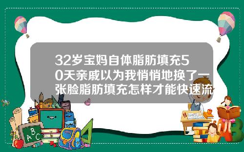 32岁宝妈自体脂肪填充50天亲戚以为我悄悄地换了一张脸脂肪填充怎样才能快速流失