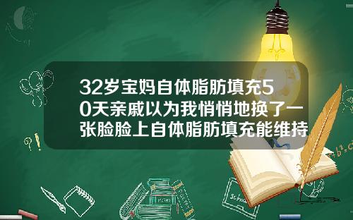 32岁宝妈自体脂肪填充50天亲戚以为我悄悄地换了一张脸脸上自体脂肪填充能维持多久