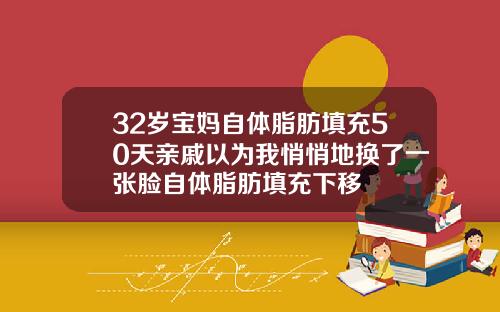 32岁宝妈自体脂肪填充50天亲戚以为我悄悄地换了一张脸自体脂肪填充下移
