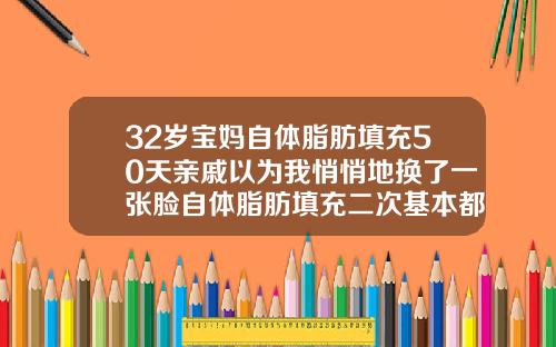 32岁宝妈自体脂肪填充50天亲戚以为我悄悄地换了一张脸自体脂肪填充二次基本都差不多了
