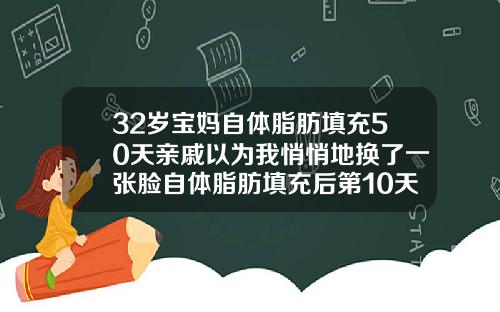 32岁宝妈自体脂肪填充50天亲戚以为我悄悄地换了一张脸自体脂肪填充后第10天还疼