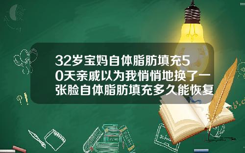 32岁宝妈自体脂肪填充50天亲戚以为我悄悄地换了一张脸自体脂肪填充多久能恢复正常