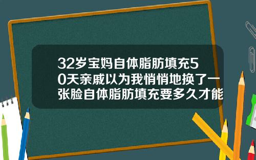 32岁宝妈自体脂肪填充50天亲戚以为我悄悄地换了一张脸自体脂肪填充要多久才能消肿恢复