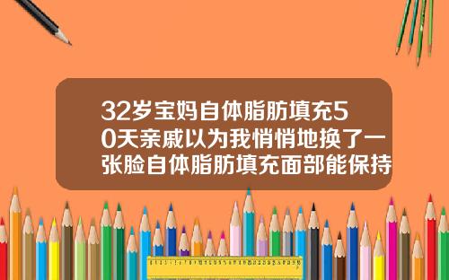 32岁宝妈自体脂肪填充50天亲戚以为我悄悄地换了一张脸自体脂肪填充面部能保持多长时间脸就不黄了