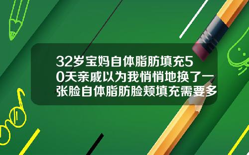 32岁宝妈自体脂肪填充50天亲戚以为我悄悄地换了一张脸自体脂肪脸颊填充需要多久恢复