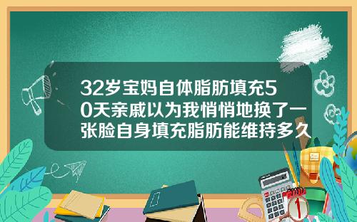 32岁宝妈自体脂肪填充50天亲戚以为我悄悄地换了一张脸自身填充脂肪能维持多久