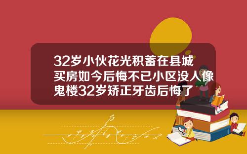 32岁小伙花光积蓄在县城买房如今后悔不已小区没人像鬼楼32岁矫正牙齿后悔了