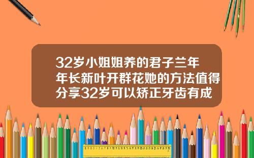 32岁小姐姐养的君子兰年年长新叶开群花她的方法值得分享32岁可以矫正牙齿有成功的吗