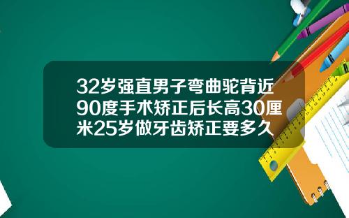 32岁强直男子弯曲驼背近90度手术矫正后长高30厘米25岁做牙齿矫正要多久