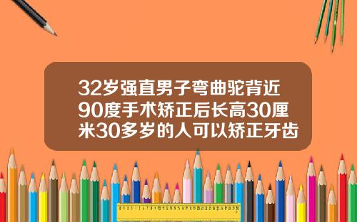 32岁强直男子弯曲驼背近90度手术矫正后长高30厘米30多岁的人可以矫正牙齿吗