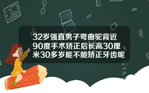 32岁强直男子弯曲驼背近90度手术矫正后长高30厘米30多岁能不能矫正牙齿呢