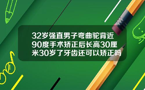 32岁强直男子弯曲驼背近90度手术矫正后长高30厘米30岁了牙齿还可以矫正吗