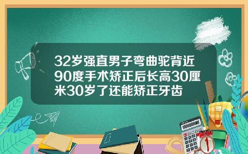 32岁强直男子弯曲驼背近90度手术矫正后长高30厘米30岁了还能矫正牙齿