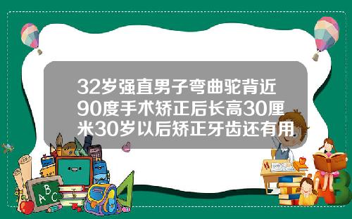 32岁强直男子弯曲驼背近90度手术矫正后长高30厘米30岁以后矫正牙齿还有用吗