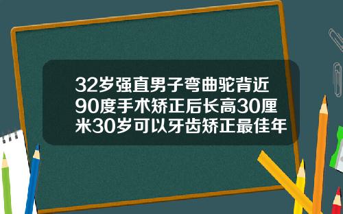 32岁强直男子弯曲驼背近90度手术矫正后长高30厘米30岁可以牙齿矫正最佳年龄段