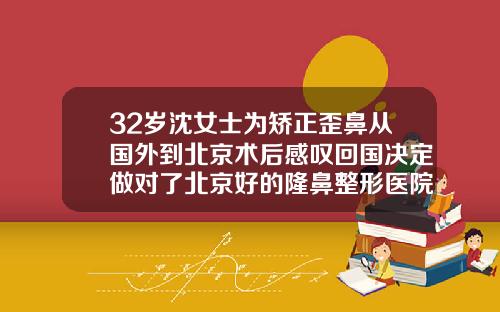 32岁沈女士为矫正歪鼻从国外到北京术后感叹回国决定做对了北京好的隆鼻整形医院