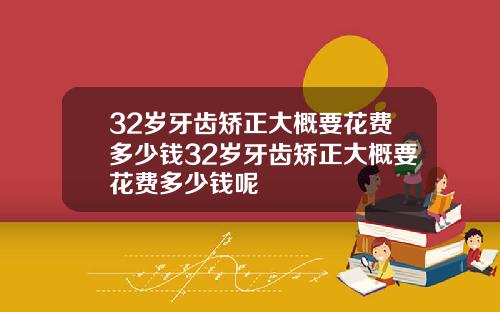 32岁牙齿矫正大概要花费多少钱32岁牙齿矫正大概要花费多少钱呢