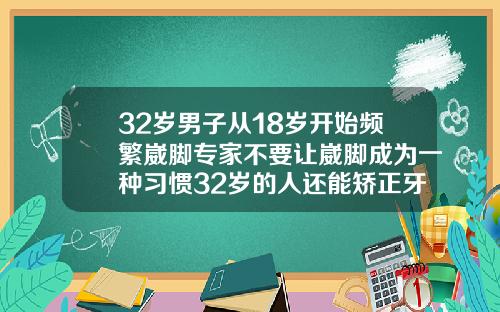 32岁男子从18岁开始频繁崴脚专家不要让崴脚成为一种习惯32岁的人还能矫正牙齿吗