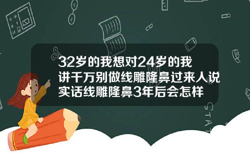 32岁的我想对24岁的我讲千万别做线雕隆鼻过来人说实话线雕隆鼻3年后会怎样