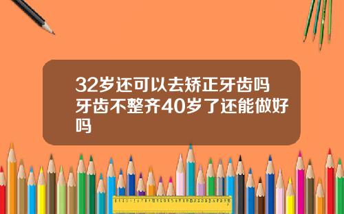 32岁还可以去矫正牙齿吗牙齿不整齐40岁了还能做好吗