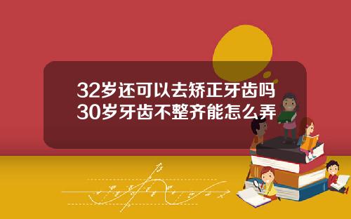32岁还可以去矫正牙齿吗30岁牙齿不整齐能怎么弄