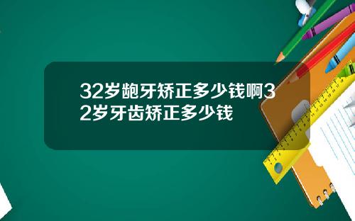 32岁龅牙矫正多少钱啊32岁牙齿矫正多少钱