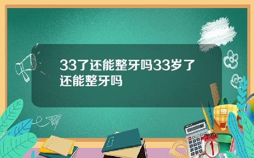 33了还能整牙吗33岁了还能整牙吗