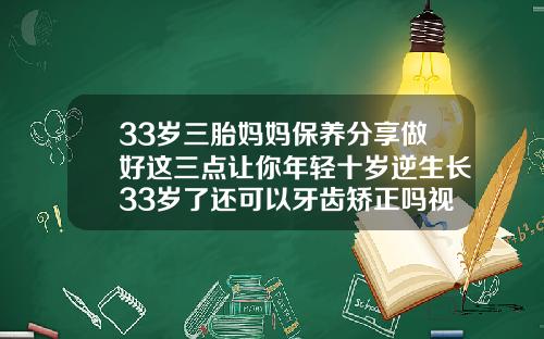 33岁三胎妈妈保养分享做好这三点让你年轻十岁逆生长33岁了还可以牙齿矫正吗视频