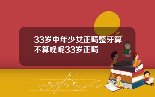 33岁中年少女正畸整牙算不算晚呢33岁正畸