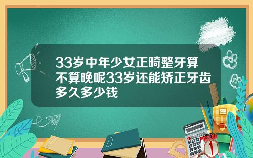 33岁中年少女正畸整牙算不算晚呢33岁还能矫正牙齿多久多少钱