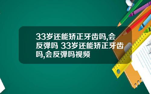 33岁还能矫正牙齿吗,会反弹吗 33岁还能矫正牙齿吗,会反弹吗视频