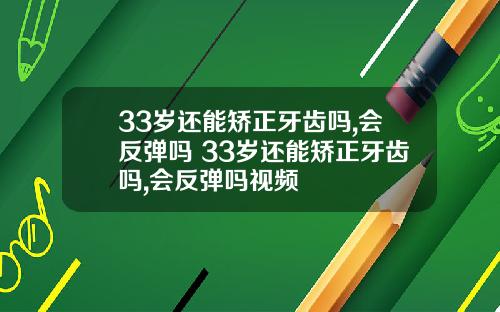 33岁还能矫正牙齿吗,会反弹吗 33岁还能矫正牙齿吗,会反弹吗视频