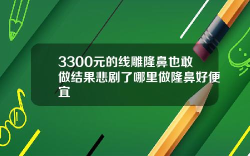 3300元的线雕隆鼻也敢做结果悲剧了哪里做隆鼻好便宜