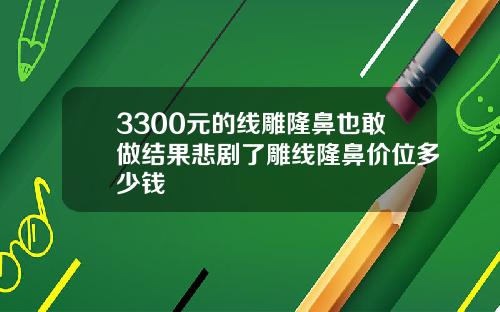 3300元的线雕隆鼻也敢做结果悲剧了雕线隆鼻价位多少钱