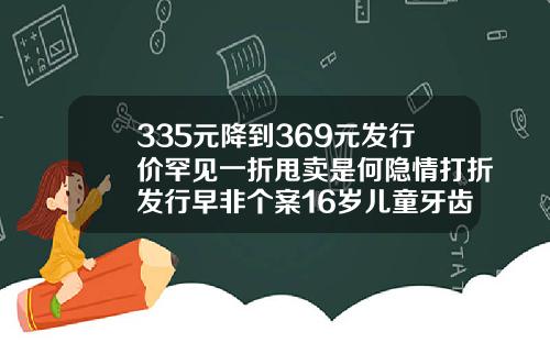 335元降到369元发行价罕见一折甩卖是何隐情打折发行早非个案16岁儿童牙齿矫正费用