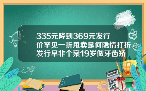 335元降到369元发行价罕见一折甩卖是何隐情打折发行早非个案19岁做牙齿矫正大概费用是多少