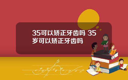 35可以矫正牙齿吗 35岁可以矫正牙齿吗