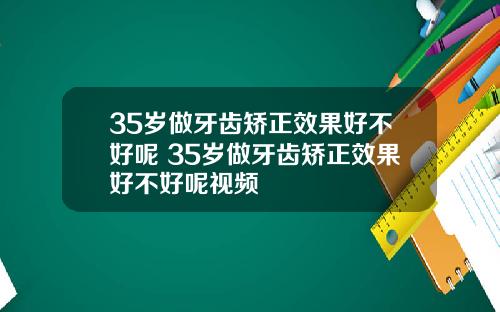 35岁做牙齿矫正效果好不好呢 35岁做牙齿矫正效果好不好呢视频