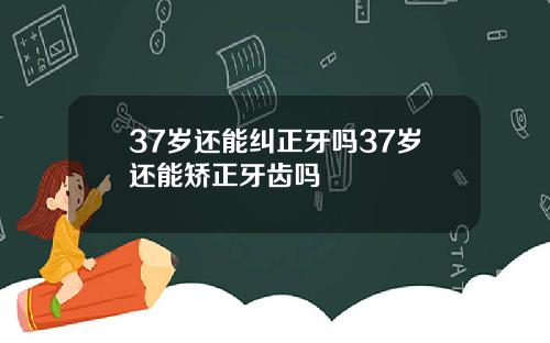 37岁还能纠正牙吗37岁还能矫正牙齿吗