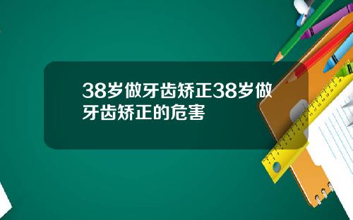 38岁做牙齿矫正38岁做牙齿矫正的危害