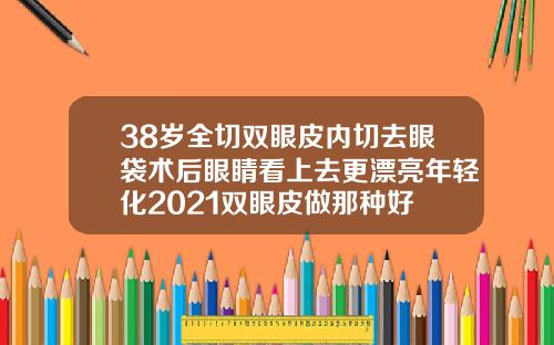 38岁全切双眼皮内切去眼袋术后眼睛看上去更漂亮年轻化2021双眼皮做那种好