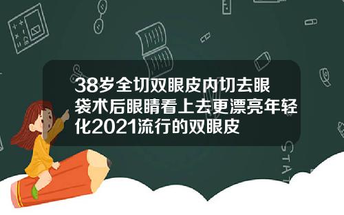 38岁全切双眼皮内切去眼袋术后眼睛看上去更漂亮年轻化2021流行的双眼皮