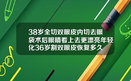 38岁全切双眼皮内切去眼袋术后眼睛看上去更漂亮年轻化36岁割双眼皮恢复多久