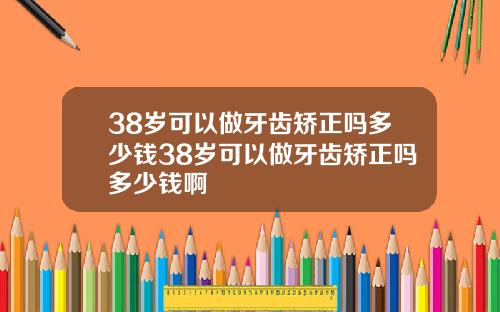 38岁可以做牙齿矫正吗多少钱38岁可以做牙齿矫正吗多少钱啊