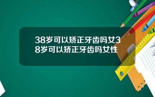 38岁可以矫正牙齿吗女38岁可以矫正牙齿吗女性