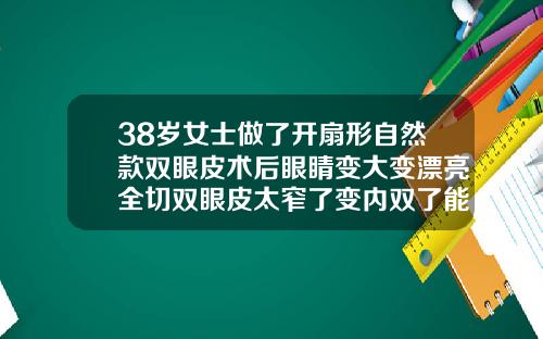 38岁女士做了开扇形自然款双眼皮术后眼睛变大变漂亮全切双眼皮太窄了变内双了能修宽吗