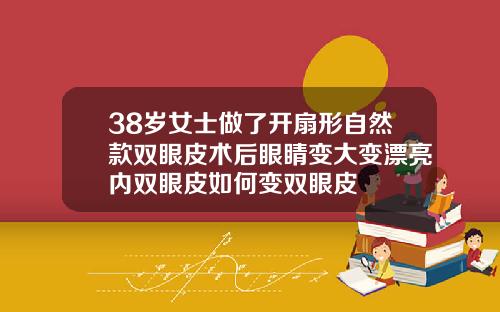 38岁女士做了开扇形自然款双眼皮术后眼睛变大变漂亮内双眼皮如何变双眼皮